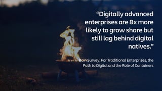 “Digitally advanced
enterprises are 8x more
likely to grow share but
still lag behind digital
natives.”
Bain Survey: For Traditional Enterprises, the
Path to Digital and the Role of Containers
 