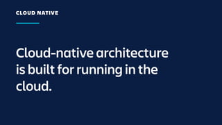 Cloud-native architecture
is built for running in the
cloud.
CLOUD NATIVE
 