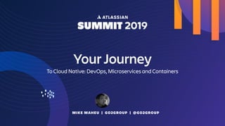 Your Journey
To Cloud Native: DevOps, Microservices and Containers
MIKE MAHEU | GO2GROUP | @GO2GROUP
 