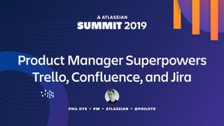 PHIL OYE • PM • ATLASSIAN • @PHILOYE
Product Manager Superpowers 
Trello, Confluence, and Jira
 