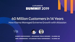 SVANTE GUSTAFSSON | ATLASSIAN TOOLS WIZARD | KLARNA AB
EMIL ANDERSSON | ATLASSIAN TOOLS SUPERHERO | KLARNA AB
60 Million Customers in 14 Years
How Klarna Managed Extreme Growth with Atlassian
 