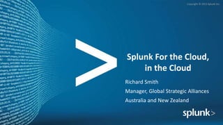 Copyright © 2015 Splunk Inc.
Splunk For the Cloud,
in the Cloud
Richard Smith
Manager, Global Strategic Alliances
Australia and New Zealand
 
