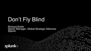 Don’t Fly Blind
Richard Smith
Senior Manager, Global Strategic Alliances
Splunk
 
