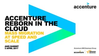 ACCENTURE
REBORN IN THE
CLOUD
MASS MIGRATION
AT SPEED AND
SCALE
AWS SUMMIT
5 APRIL 2017
 
