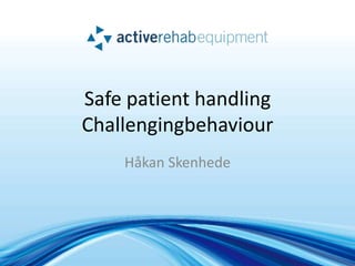 Safe patient handling
Challengingbehaviour
    Håkan Skenhede
 