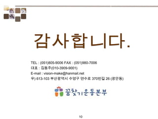 10
TEL : (051)805-9006 FAX : (051)980-7006
대표 : 김동주(010-3909-9001)
E-mail : vision-make@hanmail.net
우) 613-103 부산광역시 수영구 연수로 370번길 26 (광안동)
 