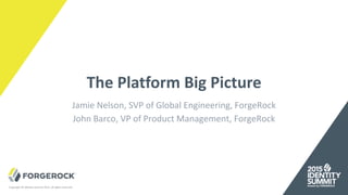 Copyright © Identity Summit 2015, all rights reserved.
The Platform Big Picture
Jamie Nelson, SVP of Global Engineering, ForgeRock
John Barco, VP of Product Management, ForgeRock
 