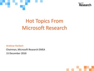 Hot Topics From
             Microsoft Research

Andrew Herbert
Chairman, Microsoft Research EMEA
15 December 2010
 