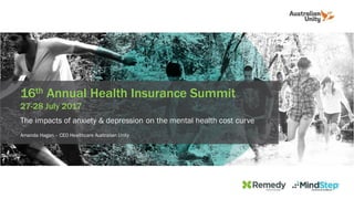 16th Annual Health Insurance Summit
27-28 July 2017
The impacts of anxiety & depression on the mental health cost curve
Amanda Hagan – CEO Healthcare Australian Unity
 