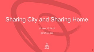 Sharing City and Sharing Home
October 16, 2015
Sanghyun Lee
1
 