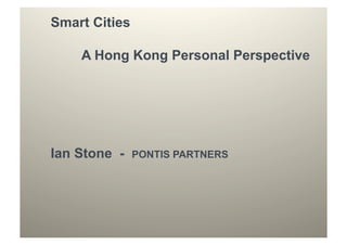 Smart Cities
A Hong Kong Personal Perspective
Ian Stone - PONTIS PARTNERS
 
