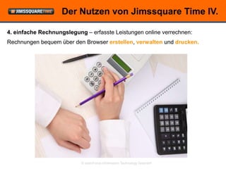 Der Nutzen von Jimssquare Time IV.

4. einfache Rechnungslegung – erfasste Leistungen online verrechnen:
Rechnungen bequem über den Browser erstellen, verwalten und drucken.




                           © openForce Information Technology GesmbH
 