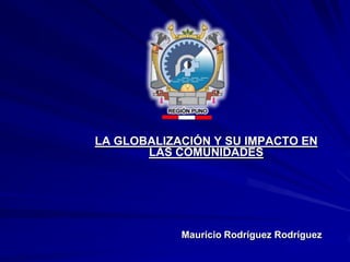 LA GLOBALIZACIÓN Y SU IMPACTO EN LAS COMUNIDADES 
Mauricio Rodríguez Rodríguez  