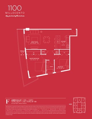 KITCHEN
9’ - 4”
x
8’ - 6”

GREAT ROOM
13’ - 8” x 21’ - 10”

TERRACE
4’ - 6”
x
36’ - 5”

CL.

A/C
W/H

W/D

CL.

MASTER BEDROOM
15’ - 5” x 11’ - 2”

BATH

BEDROOM
12’ - 0” x 10’ - 2”

www.miamicondoinvestments.com

A/C Sq Ft 950 / Terrace 190 Sq Ft

Stated dimensions are measured to the exterior boundaries of the exterior walls and the centerline of interior demising walls and in fact vary from the dimensions that would be determined by using
the description and deﬁnition of the “Unit” set forth in the Declaration (which generally only includes the interior airspace between the perimeter walls and excludes interior structural components).
For your reference, the area of the Unit, determined in accordance with those deﬁned unit boundaries, is + or - 1,174 sq ft. for unit A, + or - 1,208 sq ft. for unit B, + or - 893 sq ft. for unit C, +
or - 859 sq ft. for unit C1,+ or - 801 sq ft. for unit D, + or - 763 sq ft. for unit D1, + or - 543 sq ft. for unit E, + or - 891 sq ft. for unit F. Note that measurements of rooms set forth on this ﬂoor
plan are generally taken at the greatest points of each given room (as if the room were a perfect rectangle), without regard for any cutouts. Accordingly, the area of the actual room will typically be
smaller than the product obtained by multiplying the stated length times width. All dimensions are approximate and may vary with actual construction, and all ﬂoor plans and development plans
are subject to change.

N

F

LINES 04 & 07 / 2 BD + 1 BATH
TOTAL SQ.FT. 1,140 / TOTAL M2 106

 