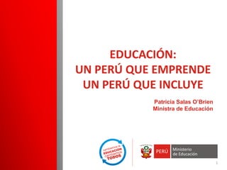 Patricia Salas O’Brien 
Ministra de Educación 
EDUCACIÓN: UN PERÚ QUE EMPRENDE UN PERÚ QUE INCLUYE 
1  