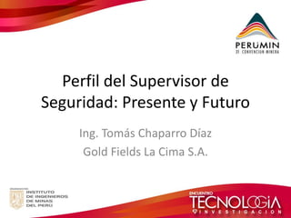 Perfil del Supervisor de Seguridad: Presente y Futuro 
Ing. Tomás Chaparro Díaz 
Gold Fields La Cima S.A.  