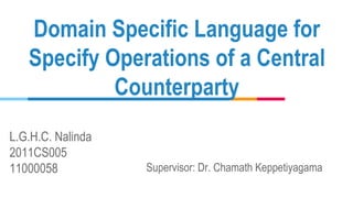 L.G.H.C. Nalinda
2011CS005
11000058
Domain Specific Language for
Specify Operations of a Central
Counterparty
Supervisor: Dr. Chamath Keppetiyagama
 