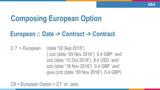 Composing European Option
C 7 = European (date “02 Sep 2015”)
( zcb (date “09 Nov 2016”) 0.4 GBP `and`
zcb (date “12 Oct 2...
