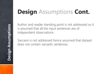 DesignAssumptions
Design Assumptions Cont.
Author and reader standing point is not addressed so it
is assumed that all the input sentences are of
independent observations
Sarcasm is not addressed hence assumed that dataset
does not contain sarcastic sentences.
 