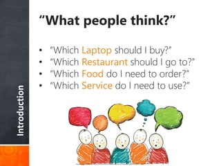 Introduction “What people think?”
• “Which Laptop should I buy?”
• “Which Restaurant should I go to?”
• “Which Food do I need to order?”
• “Which Service do I need to use?”
 