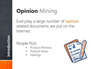 Introduction
Opinion Mining
Everyday a large number of opinion
related documents are put on the
Internet.
People Post
• Product Reviews
• Political Views
• Feelings
 