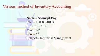 Various method of Inventory Accounting
Name – Soumajit Roy
Roll – 11000120033
Stream – CSE
Year – 3rd
Sem – 5th
Subject – Industrial Management
 