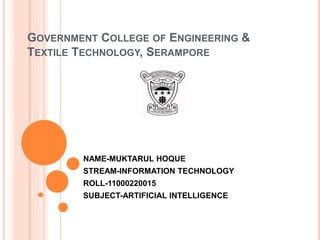 GOVERNMENT COLLEGE OF ENGINEERING &
TEXTILE TECHNOLOGY, SERAMPORE
NAME-MUKTARUL HOQUE
STREAM-INFORMATION TECHNOLOGY
ROLL-11000220015
SUBJECT-ARTIFICIAL INTELLIGENCE
 