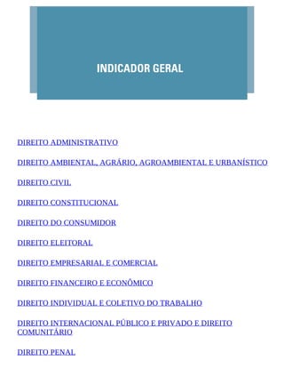 DIREITO ADMINISTRATIVO
DIREITO AMBIENTAL, AGRÁRIO, AGROAMBIENTAL E URBANÍSTICO
DIREITO CIVIL
DIREITO CONSTITUCIONAL
DIREITO DO CONSUMIDOR
DIREITO ELEITORAL
DIREITO EMPRESARIAL E COMERCIAL
DIREITO FINANCEIRO E ECONÔMICO
DIREITO INDIVIDUAL E COLETIVO DO TRABALHO
DIREITO INTERNACIONAL PÚBLICO E PRIVADO E DIREITO
COMUNITÁRIO
DIREITO PENAL
 