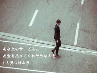あなたのサービスに 
お⾦金金を払ってくれそうな⼈人を 
1⼈人⾒見見つけよう 
 