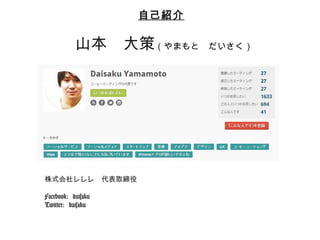 ⾃自⼰己紹介 
⼭山本 ⼤大策（やまもと だいさく） 
株式会社レレレ 代表取締役 
 
Facebook: daisaku 
Twitter: daisaku 
 