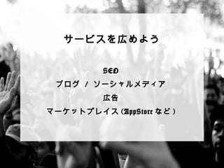 サービスを広めよう 
 
 
 
 
 
SEO 
ブログ / ソーシャルメディア 
広告 
マーケットプレイス(AppStoreなど) 
 
 
 