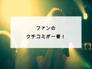ファンの 
クチコミが⼀一番！ 
 
 