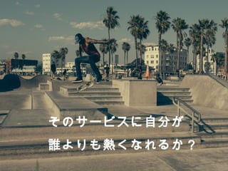 そのサービスに⾃自分が 
誰よりも熱くなれるか？ 
 