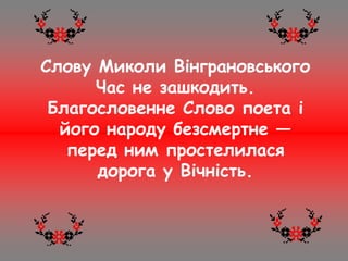 Слову Миколи Вінграновського
Час не зашкодить.
Благословенне Слово поета і
його народу безсмертне —
перед ним простелилася
дорога у Вічність.
 