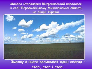 Микола Степанович Вінграновський народився
в селі Первомайському Миколаївської області,
на півдні України
Змалку в нього залишився один спогад –
степ, степ і степ
 