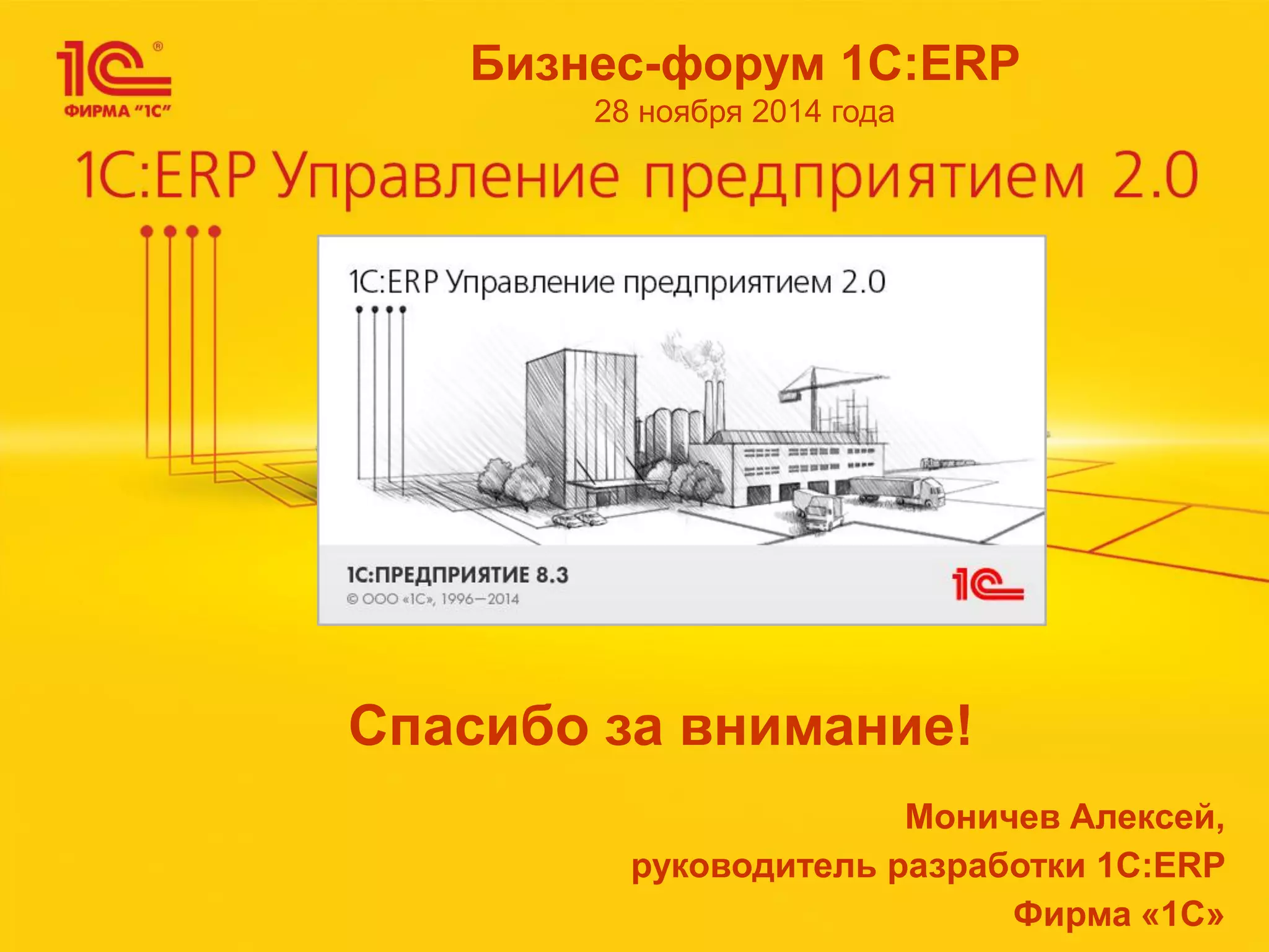Спасибо за внимание! 
Бизнес-форум 1С:ERP 
28 ноября 2014 года 
Моничев Алексей, 
руководитель разработки 1С:ERP 
Фирма «1С» 