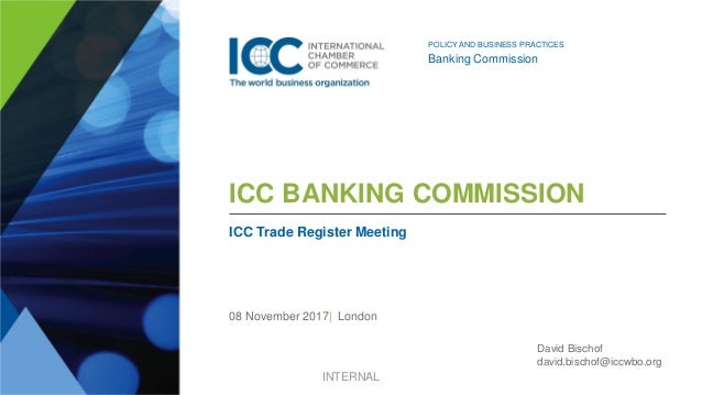ICC BANKING COMMISSION
ICC Trade Register Meeting
08 November 2017| London
POLICY AND BUSINESS PRACTICES
Banking Commission
David Bischof
david.bischof@iccwbo.org
INTERNAL
 