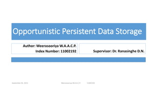 Opportunistic Persistent Data Storage
Author: Weerasooriya W.A.A.C.P.
Index Number: 11002192 Supervisor: Dr. Ranasinghe D.N.
September 03, 2015 Weerasooriya W.A.A.C.P. 11002192
 