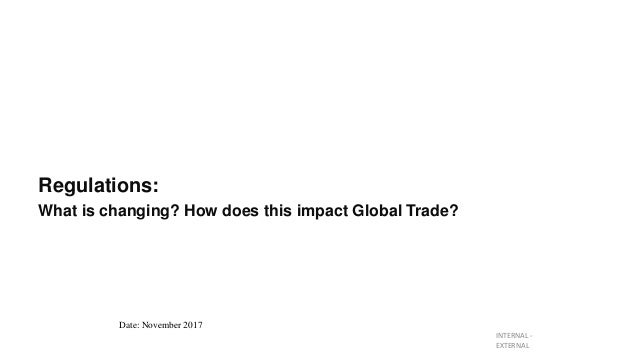 Date: November 2017
INTERNAL -
EXTERNAL
Regulations:
What is changing? How does this impact Global Trade?
 