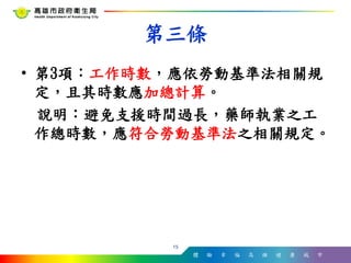 體 驗 幸 福 高 雄 健 康 城 市
• 第3項：工作時數，應依勞動基準法相關規
定，且其時數應加總計算。
說明：避免支援時間過長，藥師執業之工
作總時數，應符合勞動基準法之相關規定。
15
第三條
 