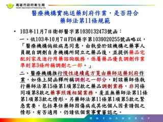 體 驗 幸 福 高 雄 健 康 城 市
醫療機構實施送藥到府作業，是否符合
藥師法第11條規範
• 103年11月7日衛部醫字第1030132473號函：
一、依103年10月7日FDA藥字第1039020255號函略以，
「醫療機構倘經病患同意，由執登於該機構之藥事人
員親自調劑自身機構所開立之藥品後，並提供藥品宅
配到家及進行用藥諮詢服務，係屬藥品優良調劑作業
準則第3條所稱調劑之一部。」
二、醫療機構推行慢性連續處方箋由藥師送藥到府作
業，如係上開函釋所稱調劑之一部分，則該藥師係執
行藥師法第15條第1項第2款之藥品調劑業務，非同條
同項第8款之藥事照護相關業務，爰並無藥師法第11條
第1項第3款之情形。另藥師法第11條第1項第5款之緊
急需要，包括專任藥師因傷病或其他個人因素請假之
情形，有否適用，仍請依個案事實審認之。
 