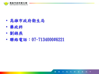 體 驗 幸 福 高 雄 健 康 城 市
• 高雄市政府衛生局
• 藥政科
• 劉錦燕
• 聯絡電話：07-7134000#6221
 