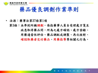 體 驗 幸 福 高 雄 健 康 城 市
藥品優良調劑作業準則
• 法源：藥事法第37條第1項
第3條：本準則所稱調劑，係指藥事人員自受理處方箋至
病患取得藥品間，所為之處方確認、處方登錄、
用藥適當性評估、藥品調配或調製、再次核對、
確認取藥者交付藥品、用藥指導等相關之行為。
8
 