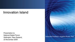 Presentation to  National Digital Forum Wellington, New Zealand,  23 November 2009 Innovation Island Associate Professor, Angelina Russo, PhD 