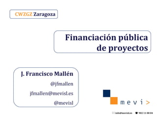 CWZGZ  Zaragoza Financiación pública de proyectos J. Francisco Mallén @jfmallen [email_address] @mevisl 