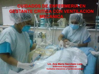 CUIDADOS DE ENFERMERIA EN
GESTANTE CRITICA CON VENTILACION
           MECANICA




               Lic. Ana María Garcilazo Lazo
                    Enfermera Especialista en
              Cuidados Intensivos y Cardiovasculares
 
