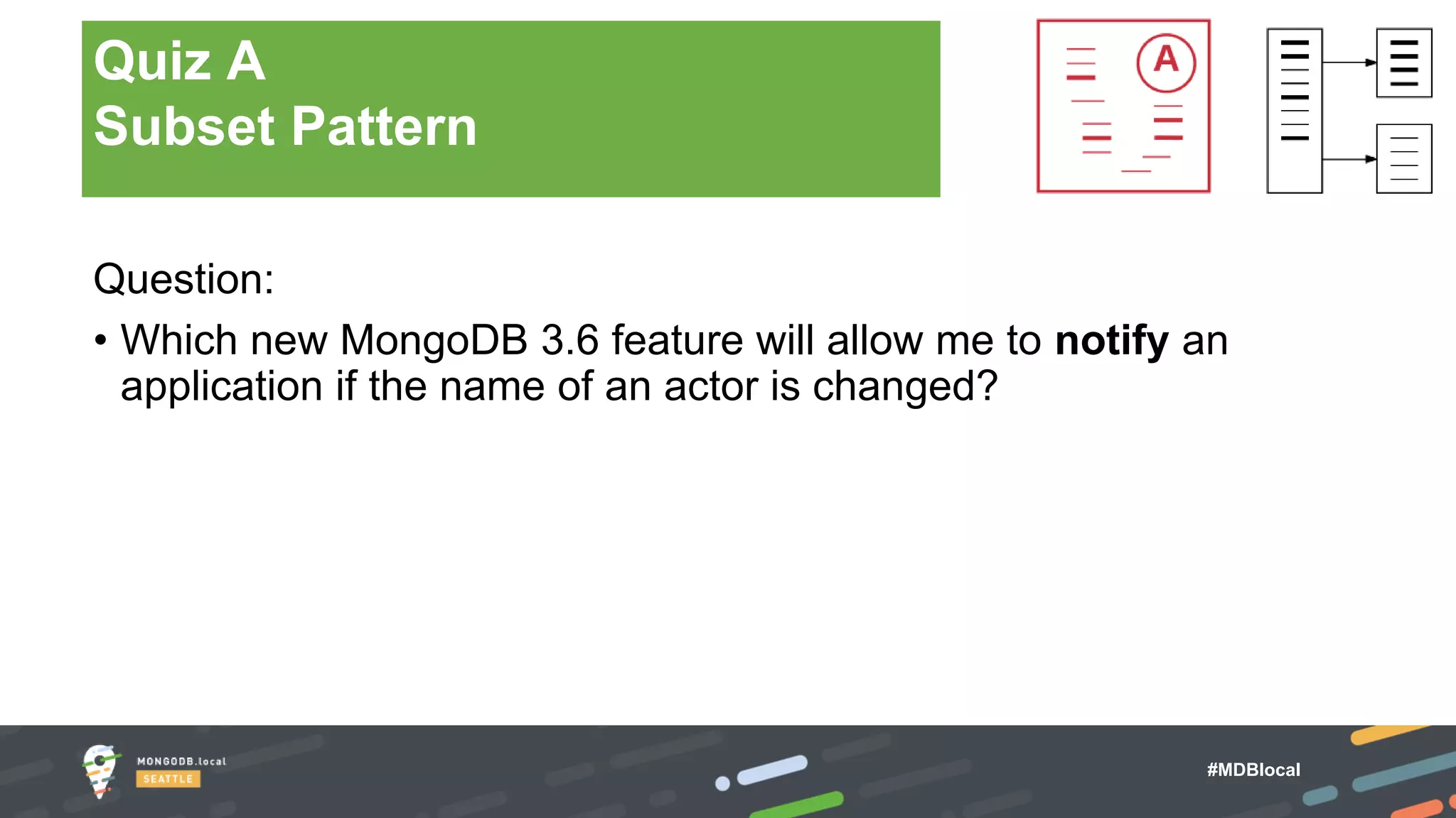 #MDBlocal
Question:
• Which new MongoDB 3.6 feature will allow me to notify an
application if the name of an actor is changed?
Quiz A
Subset Pattern
 