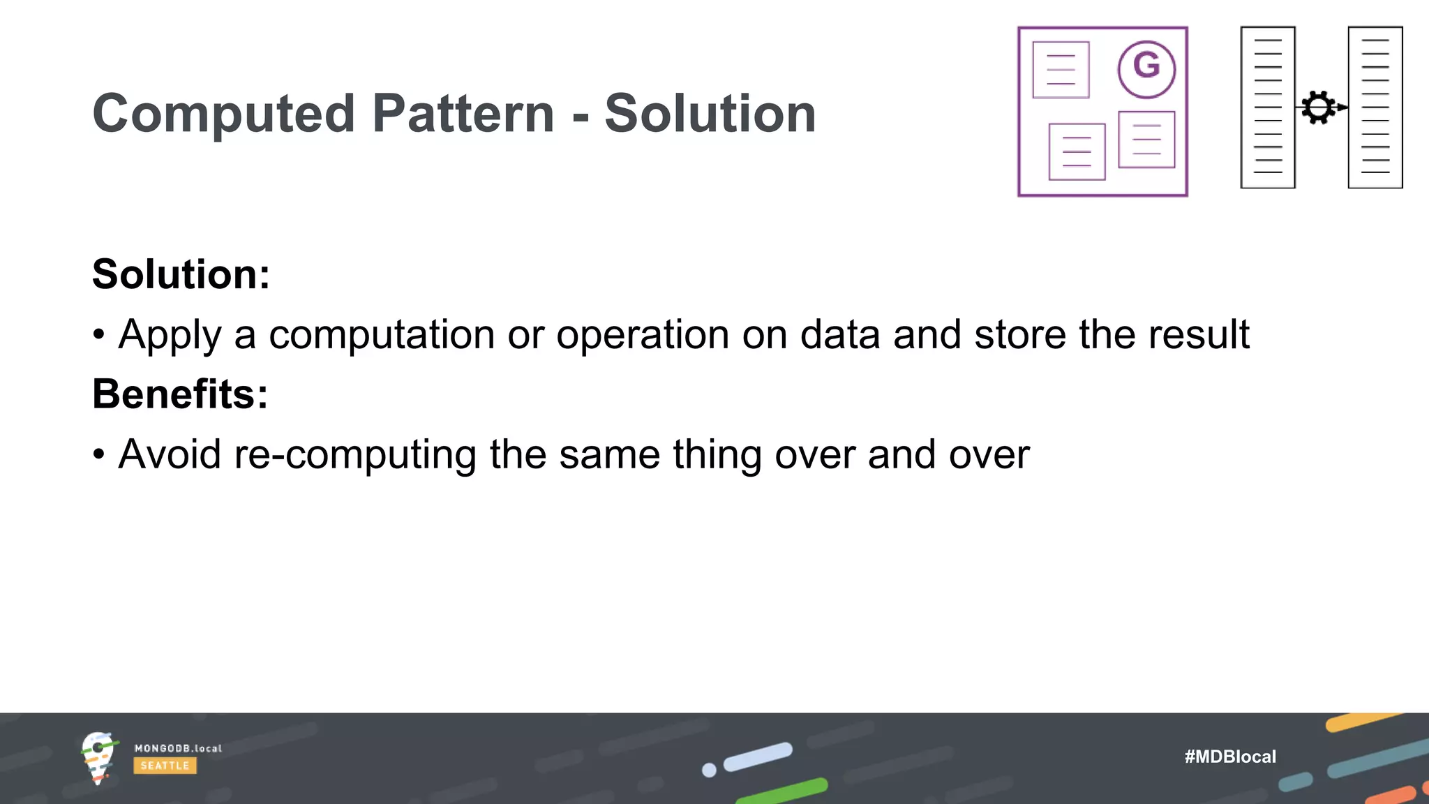 #MDBlocal
Solution:
• Apply a computation or operation on data and store the result
Benefits:
• Avoid re-computing the same thing over and over
Computed Pattern - Solution
 