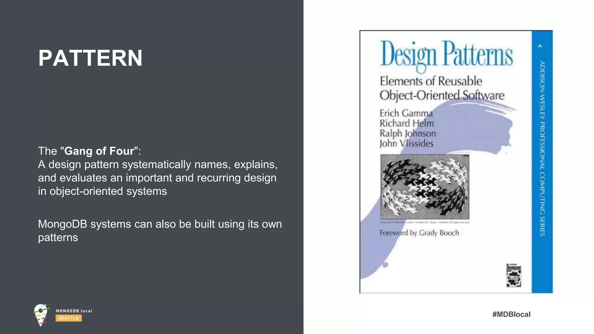 #MDBlocal
The "Gang of Four":
A design pattern systematically names, explains,
and evaluates an important and recurring design
in object-oriented systems
MongoDB systems can also be built using its own
patterns
PATTERN
Pattern
 