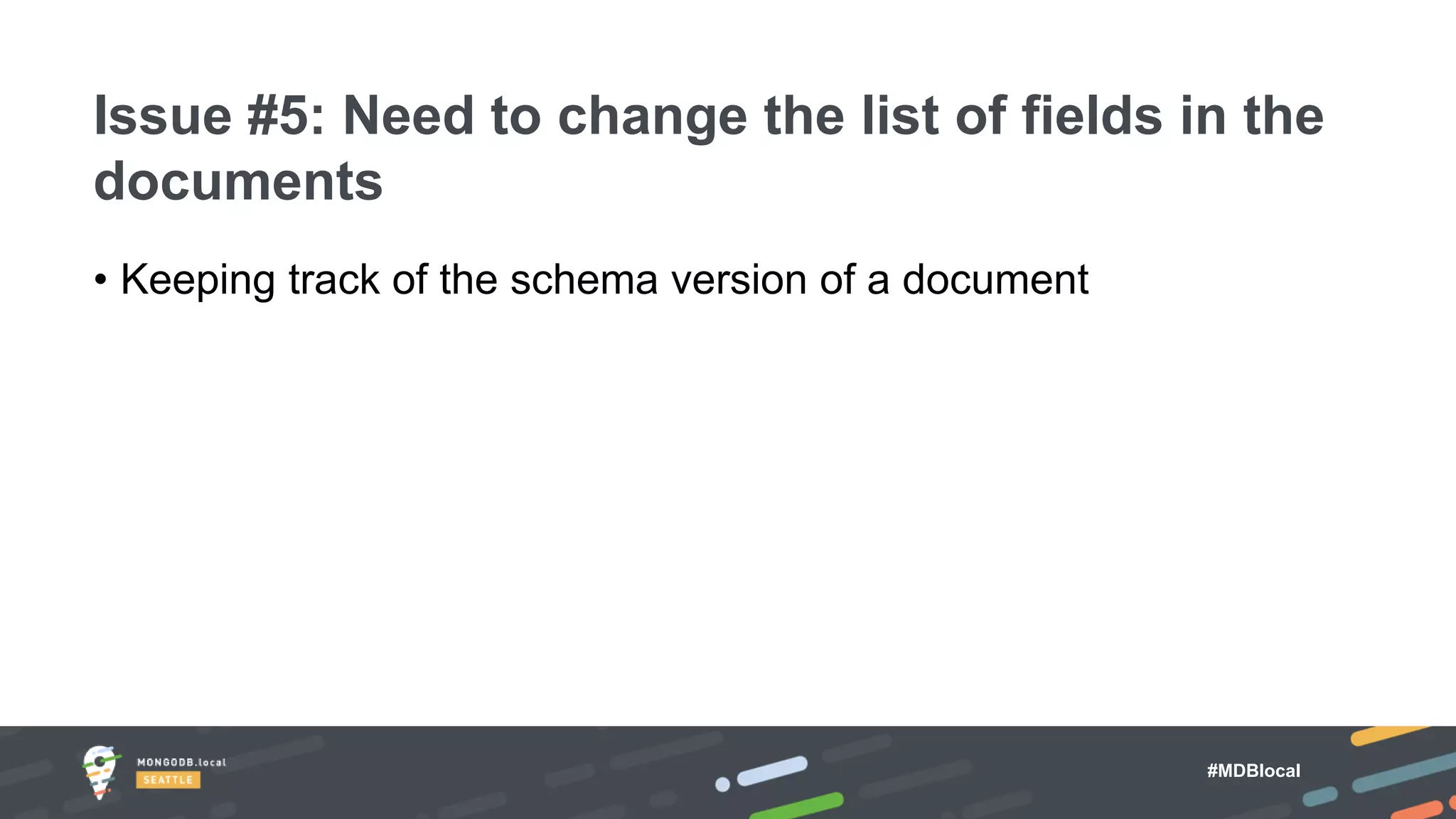 #MDBlocal
• Keeping track of the schema version of a document
Issue #5: Need to change the list of fields in the
documents
 
